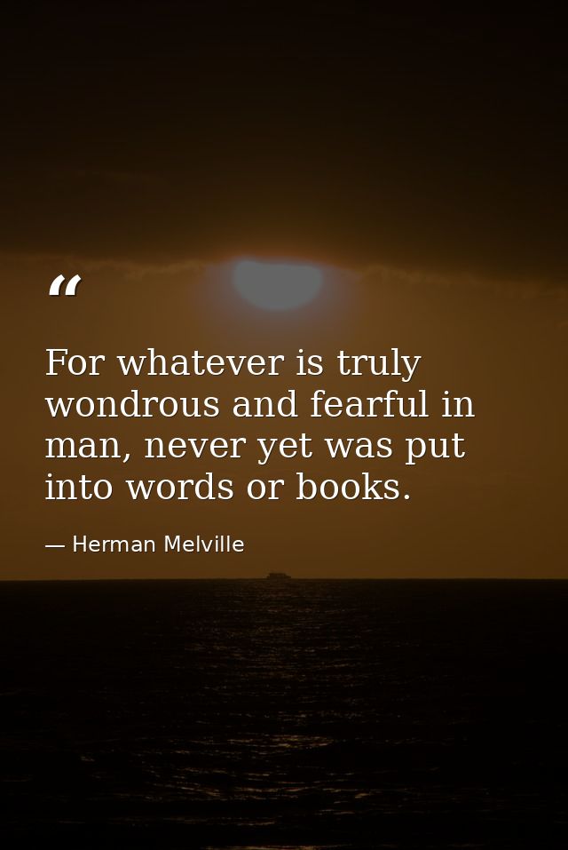 For whatever is truly wondrous and fearful in man, never yet was put into words or books. — Herman Melville