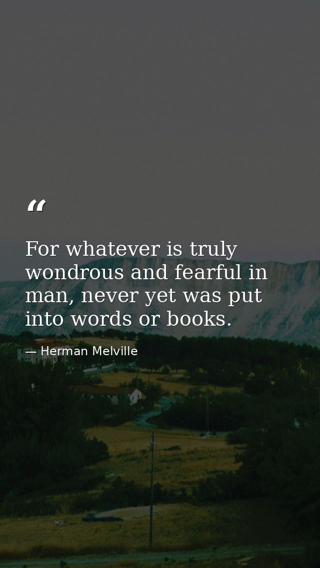 For whatever is truly wondrous and fearful in man, never yet was put into words or books. — Herman Melville