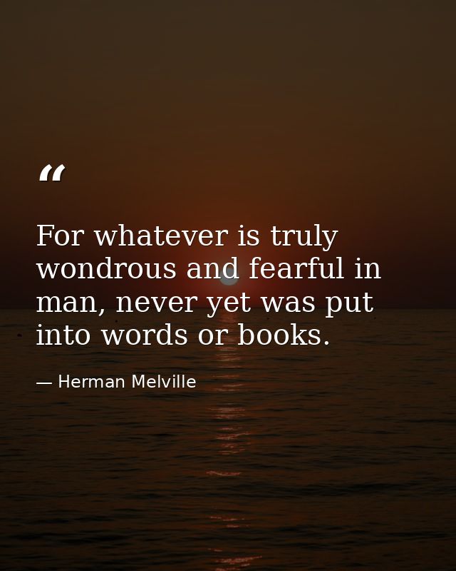 For whatever is truly wondrous and fearful in man, never yet was put into words or books. — Herman Melville