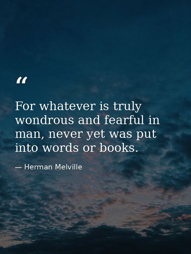 For whatever is truly wondrous and fearful in man, never yet was put into words or books. — Herman Melville