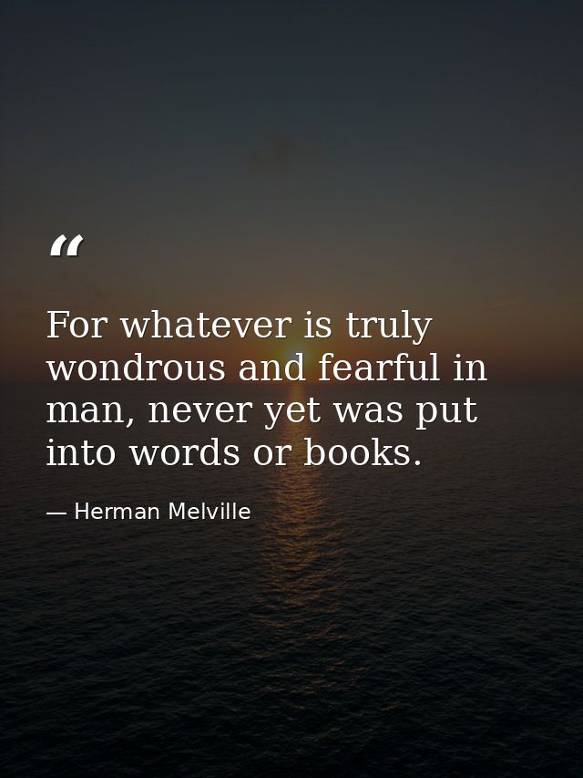 For whatever is truly wondrous and fearful in man, never yet was put into words or books. — Herman Melville