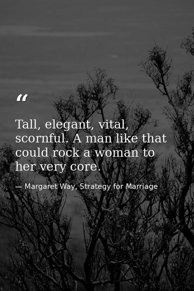 Tall, elegant, vital, scornful. A man like that could rock a woman to her very core. — Margaret Way, Strategy for Marriage
