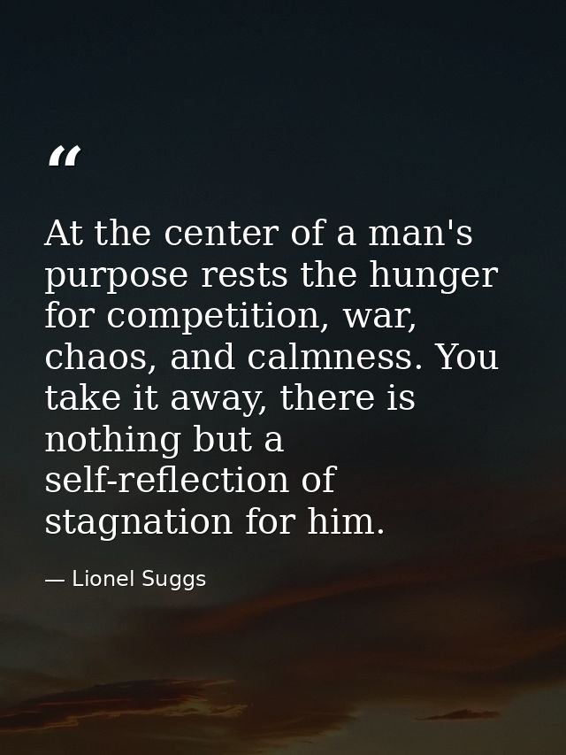 At the center of a man's purpose rests the hunger for competition, war, chaos, and calmness. You take it away, there is  — Lionel Suggs