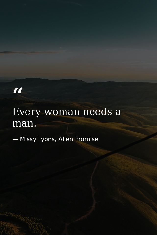 Every woman needs a man. — Missy Lyons, Alien Promise