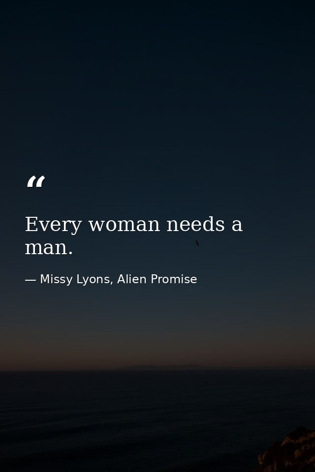 Every woman needs a man. — Missy Lyons, Alien Promise