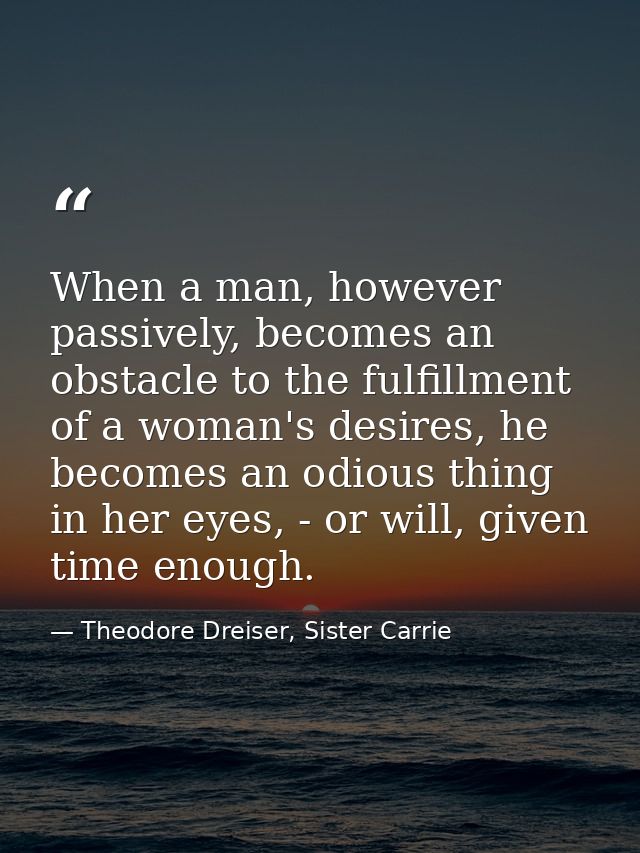 When a man, however passively, becomes an obstacle to the fulfillment of a woman's desires, he becomes an odious thing i — Theodore Dreiser, Sister Carrie