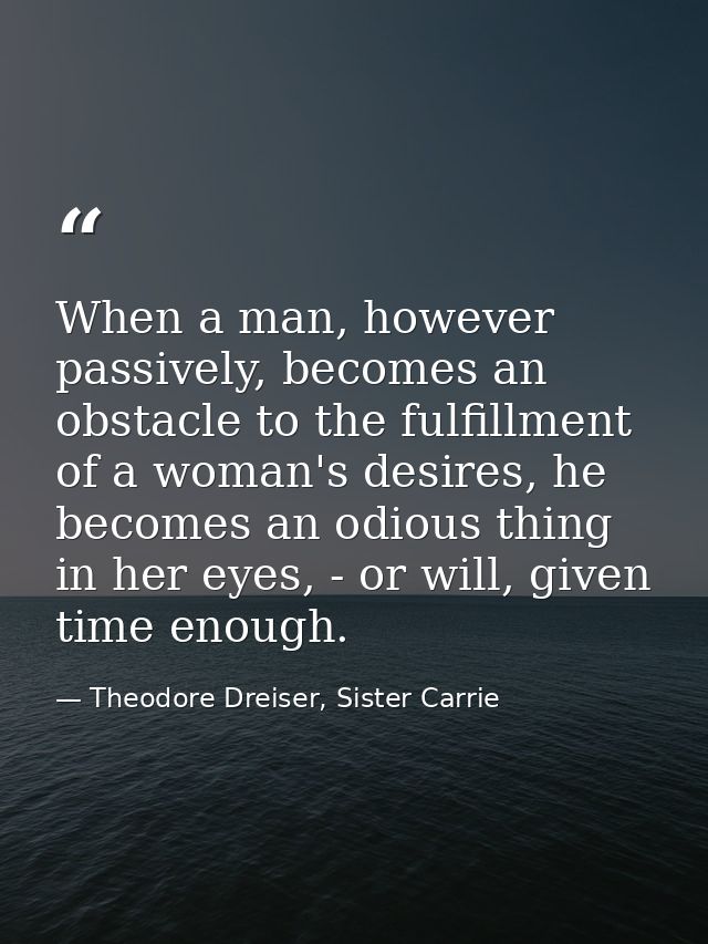 When a man, however passively, becomes an obstacle to the fulfillment of a woman's desires, he becomes an odious thing i — Theodore Dreiser, Sister Carrie