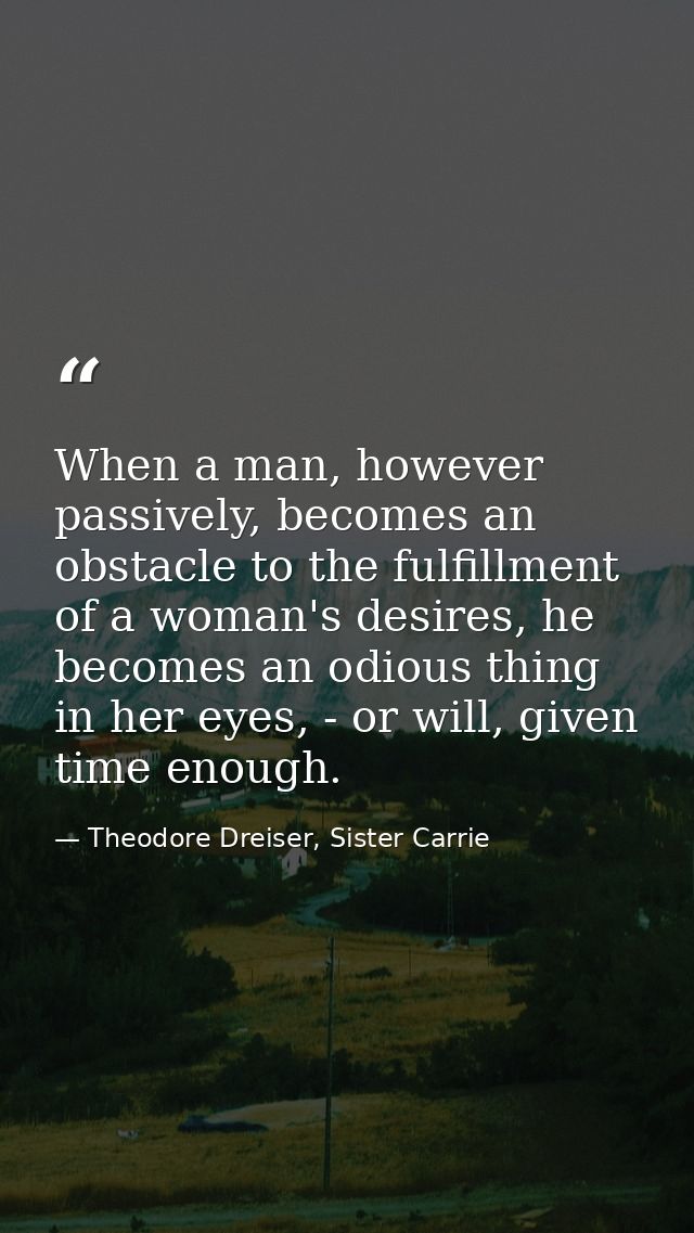When a man, however passively, becomes an obstacle to the fulfillment of a woman's desires, he becomes an odious thing i — Theodore Dreiser, Sister Carrie