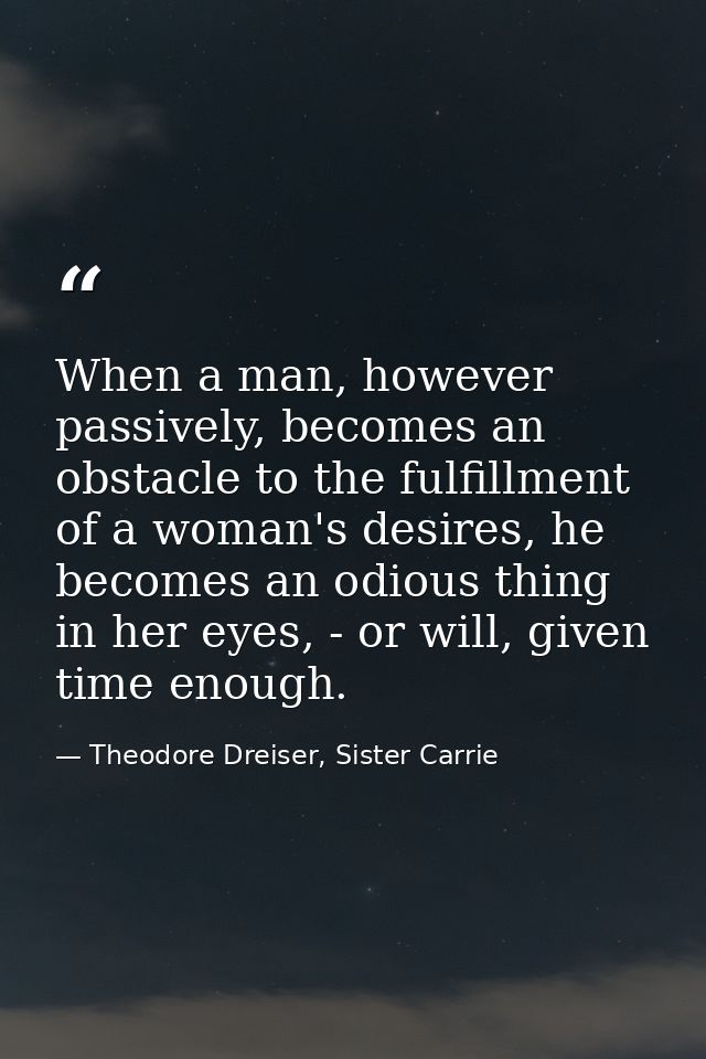When a man, however passively, becomes an obstacle to the fulfillment of a woman's desires, he becomes an odious thing i — Theodore Dreiser, Sister Carrie