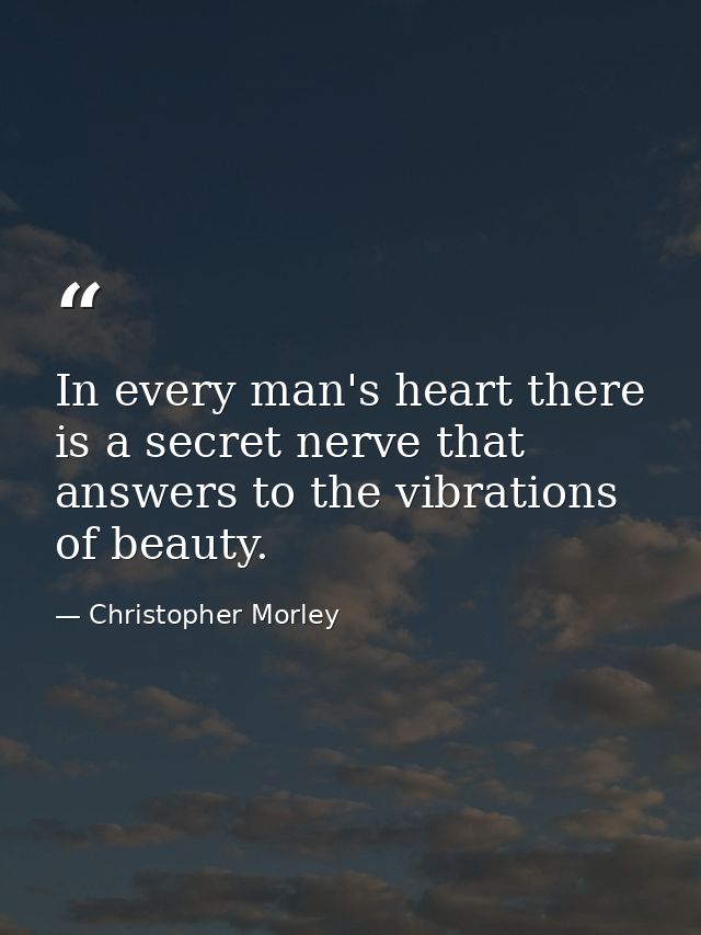 In every man's heart there is a secret nerve that answers to the vibrations of beauty. — Christopher Morley