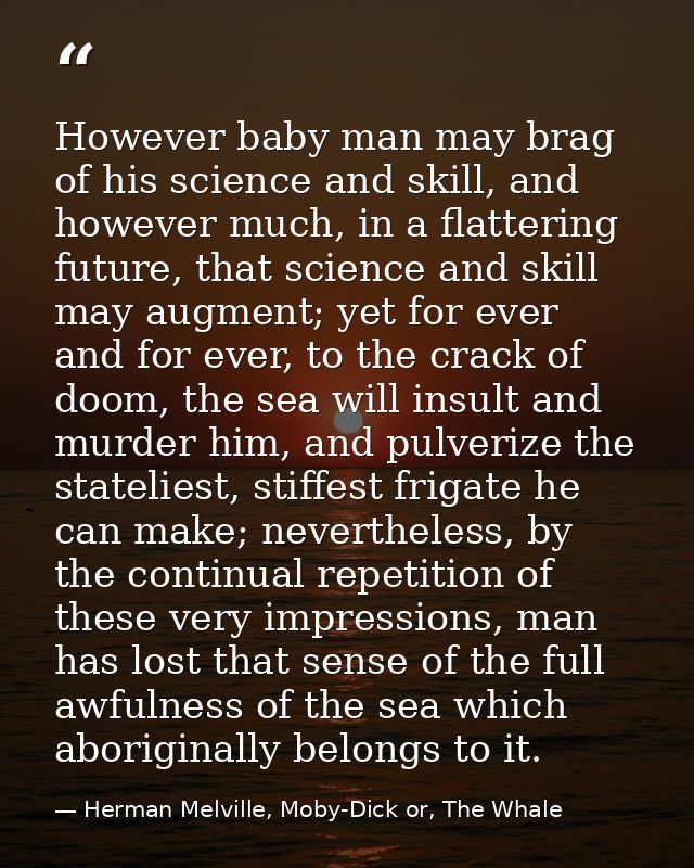 However baby man may brag of his science and skill, and however much, in a flattering future, that science and skill may — Herman Melville, Moby-Dick or, The Whale