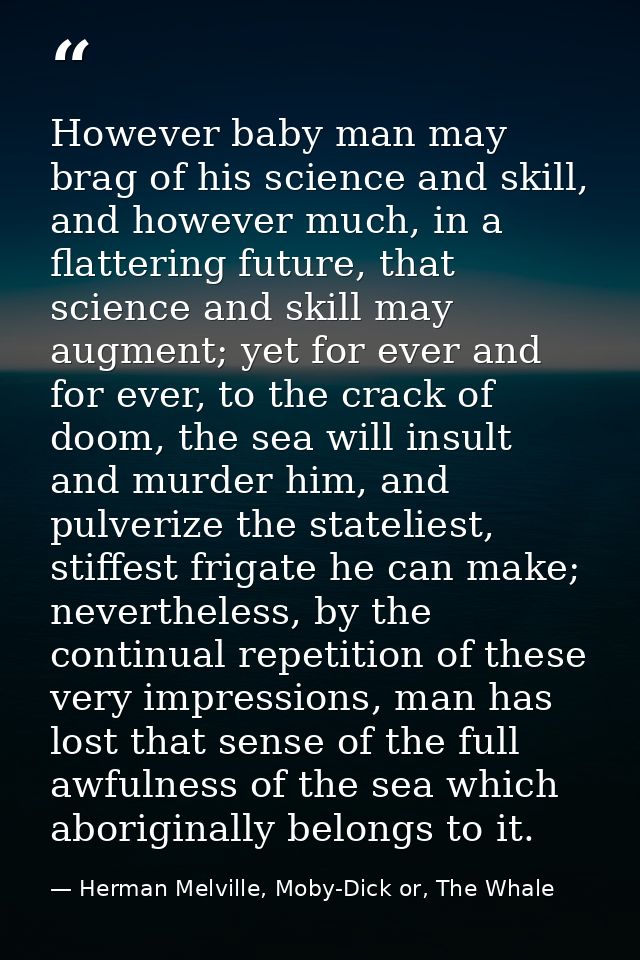 However baby man may brag of his science and skill, and however much, in a flattering future, that science and skill may — Herman Melville, Moby-Dick or, The Whale