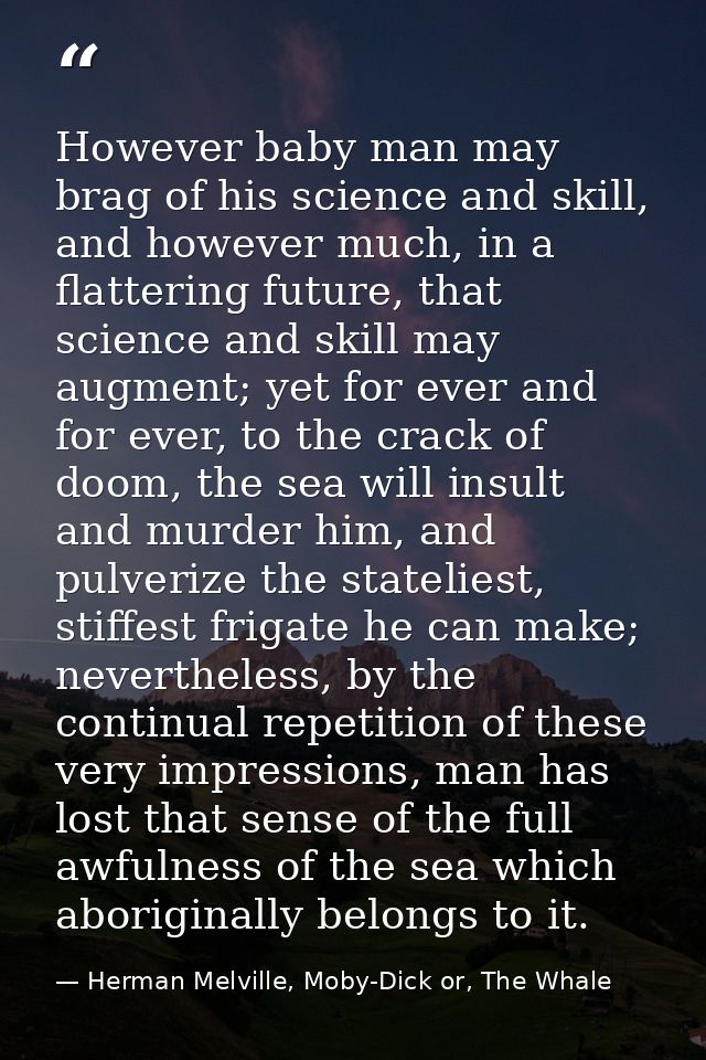 However baby man may brag of his science and skill, and however much, in a flattering future, that science and skill may — Herman Melville, Moby-Dick or, The Whale