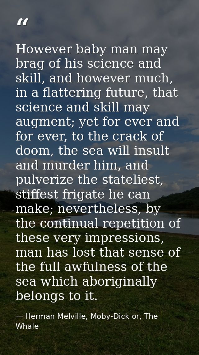 However baby man may brag of his science and skill, and however much, in a flattering future, that science and skill may — Herman Melville, Moby-Dick or, The Whale