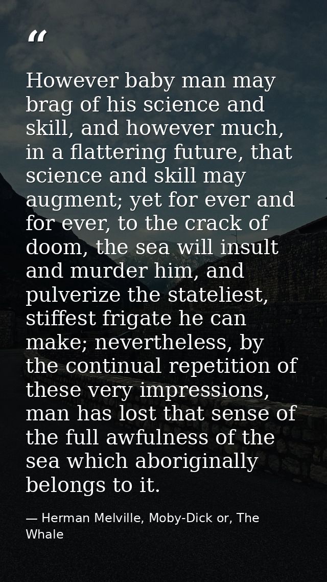 However baby man may brag of his science and skill, and however much, in a flattering future, that science and skill may — Herman Melville, Moby-Dick or, The Whale