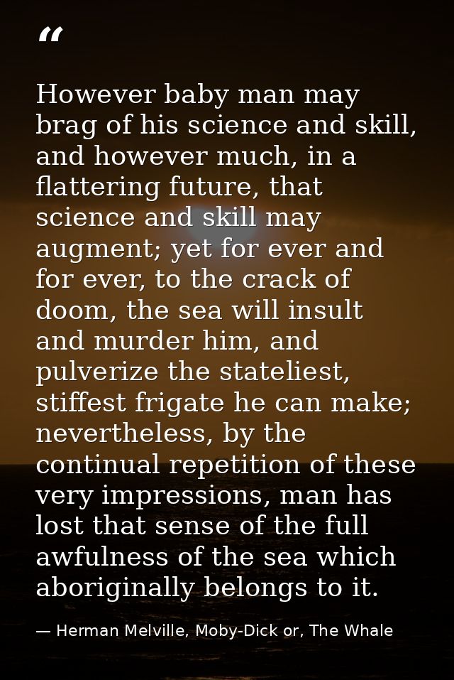 However baby man may brag of his science and skill, and however much, in a flattering future, that science and skill may — Herman Melville, Moby-Dick or, The Whale