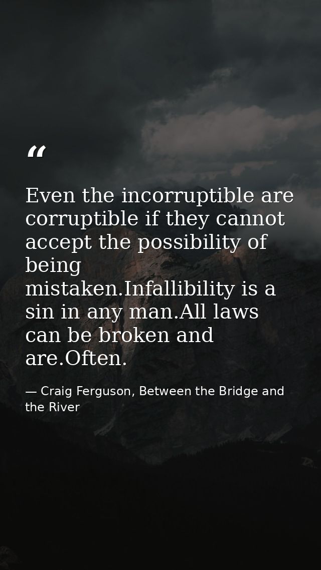 Even the incorruptible are corruptible if they cannot accept the possibility of being mistaken.Infallibility is a sin in — Craig Ferguson, Between the Bridge and the River