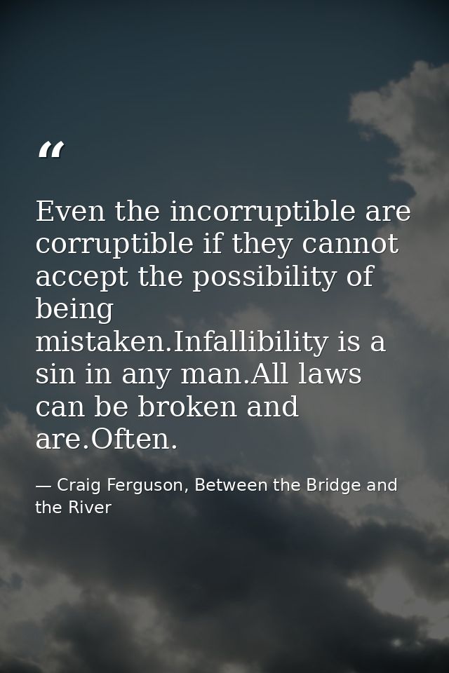 Even the incorruptible are corruptible if they cannot accept the possibility of being mistaken.Infallibility is a sin in — Craig Ferguson, Between the Bridge and the River