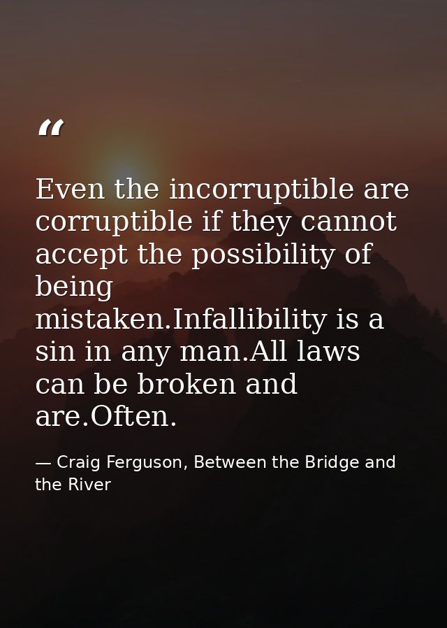 Even the incorruptible are corruptible if they cannot accept the possibility of being mistaken.Infallibility is a sin in — Craig Ferguson, Between the Bridge and the River