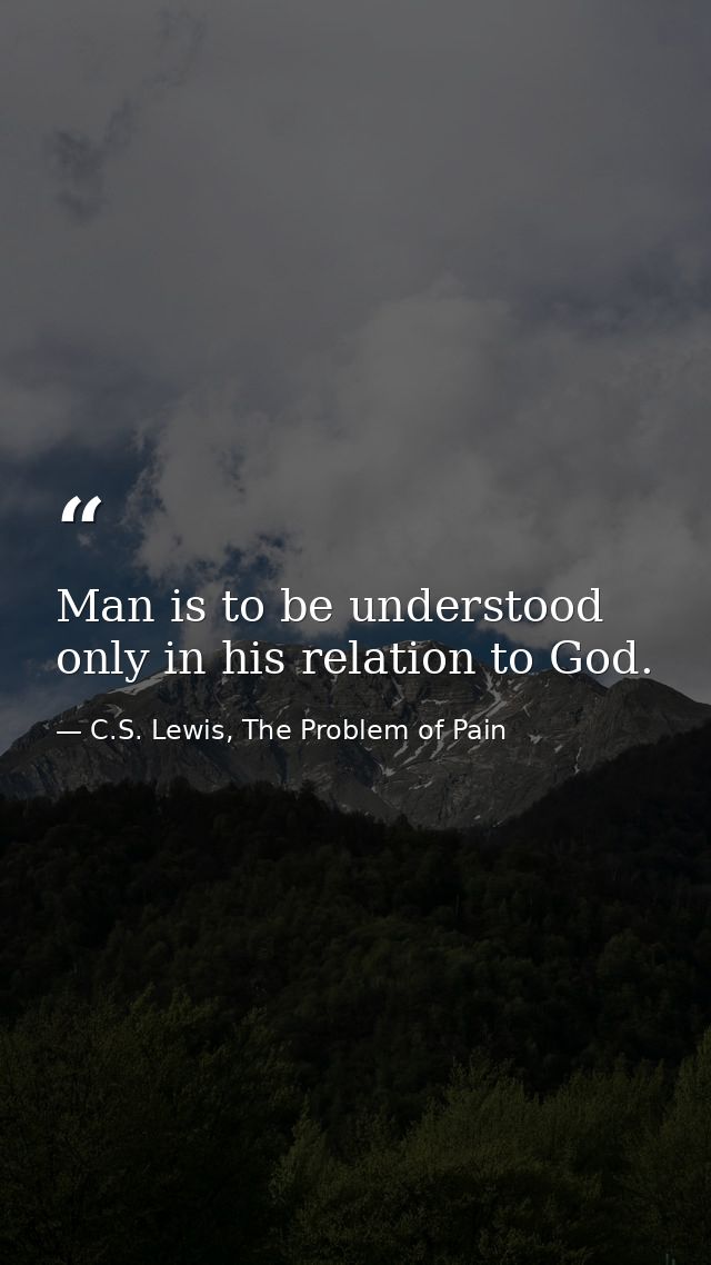 Man is to be understood only in his relation to God. — C.S. Lewis, The Problem of Pain