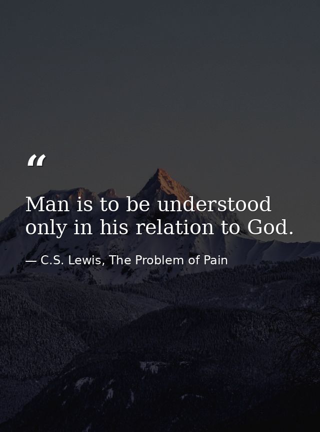 Man is to be understood only in his relation to God. — C.S. Lewis, The Problem of Pain
