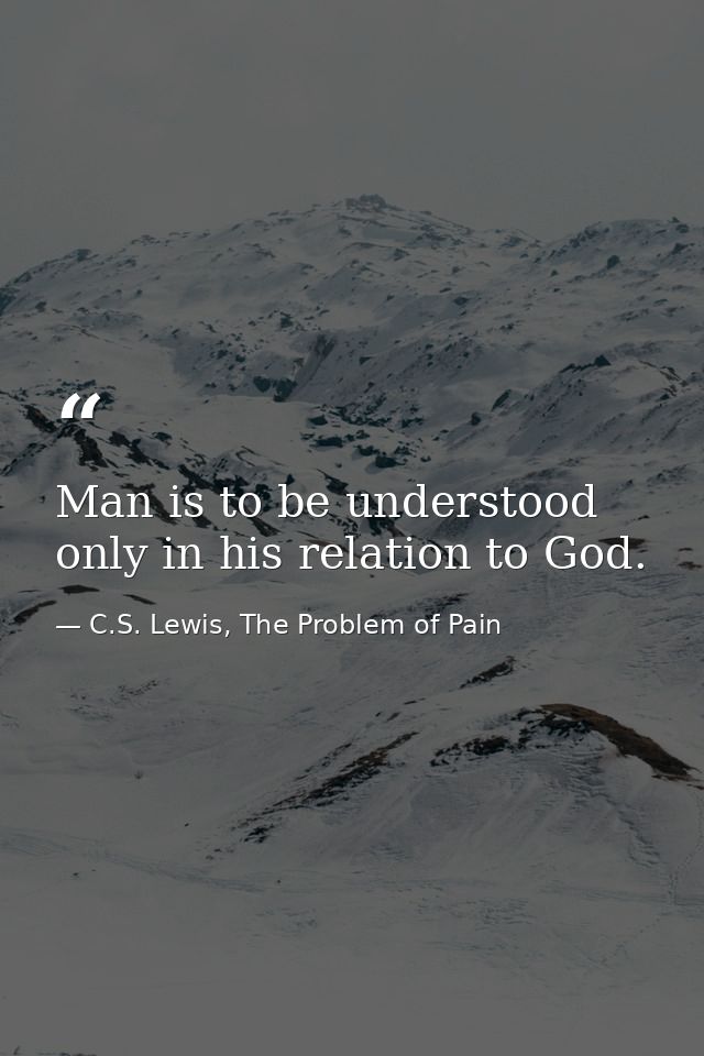 Man is to be understood only in his relation to God. — C.S. Lewis, The Problem of Pain
