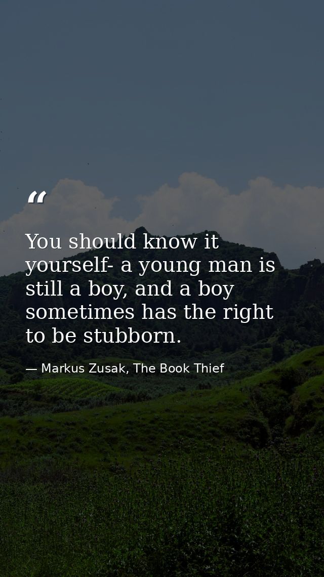 You should know it yourself- a young man is still a boy, and a boy sometimes has the right to be stubborn. — Markus Zusak, The Book Thief