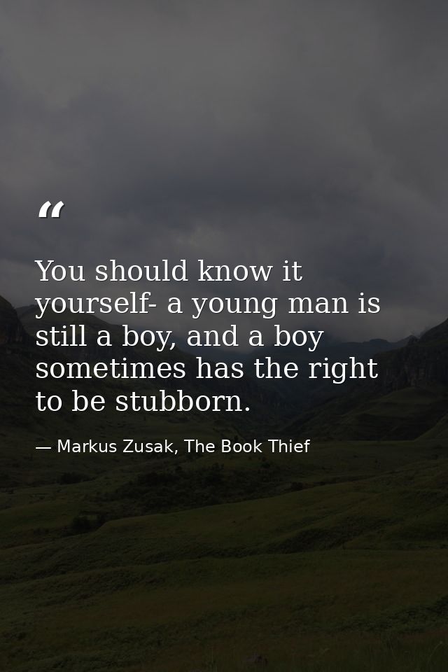 You should know it yourself- a young man is still a boy, and a boy sometimes has the right to be stubborn. — Markus Zusak, The Book Thief
