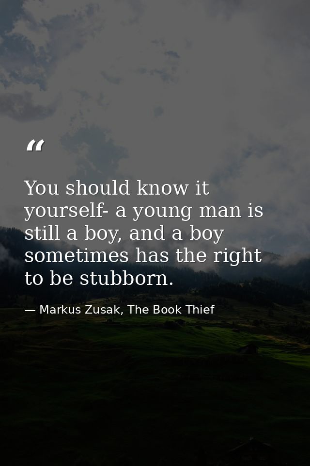 You should know it yourself- a young man is still a boy, and a boy sometimes has the right to be stubborn. — Markus Zusak, The Book Thief