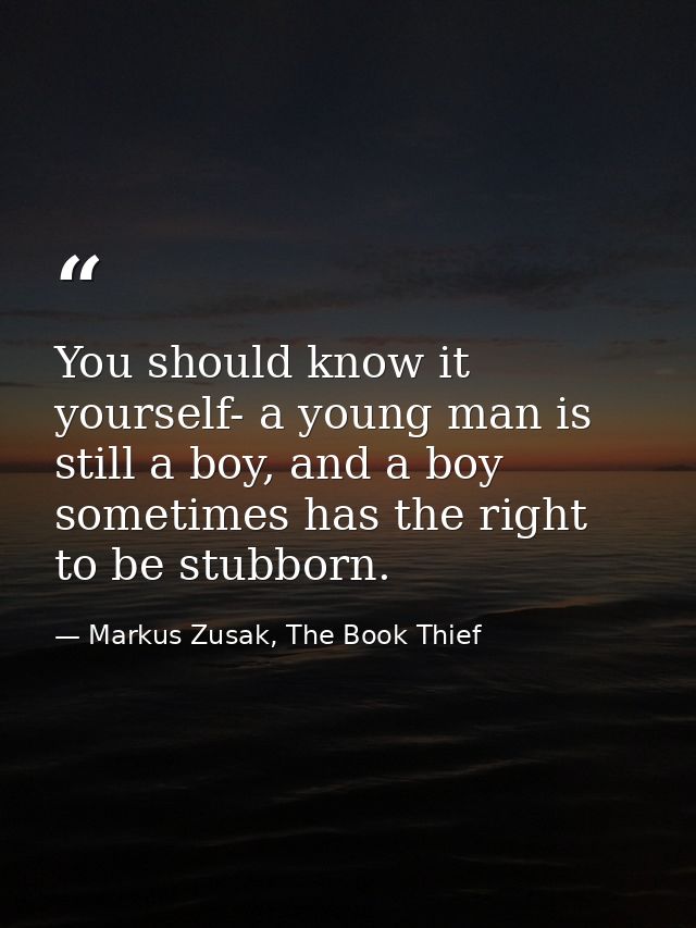 You should know it yourself- a young man is still a boy, and a boy sometimes has the right to be stubborn. — Markus Zusak, The Book Thief