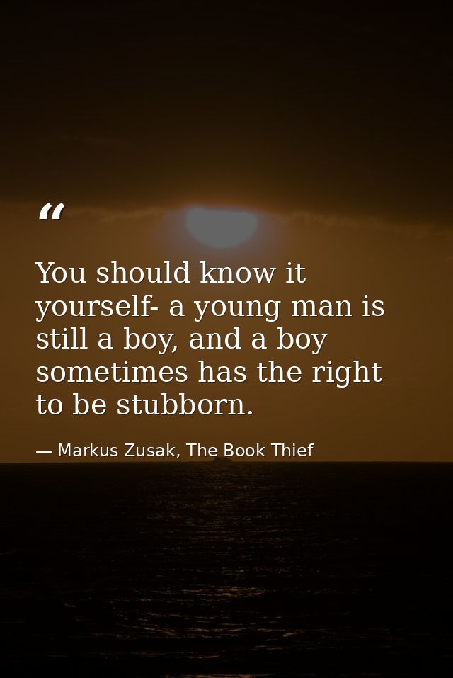 You should know it yourself- a young man is still a boy, and a boy sometimes has the right to be stubborn. — Markus Zusak, The Book Thief