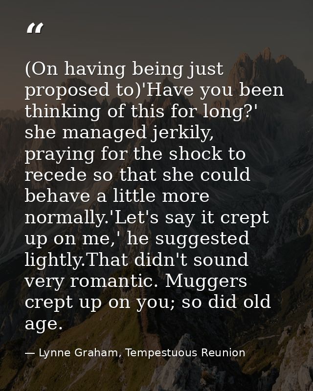 (On having being just proposed to)'Have you been thinking of this for long?' she managed jerkily, praying for the shock  — Lynne Graham, Tempestuous Reunion