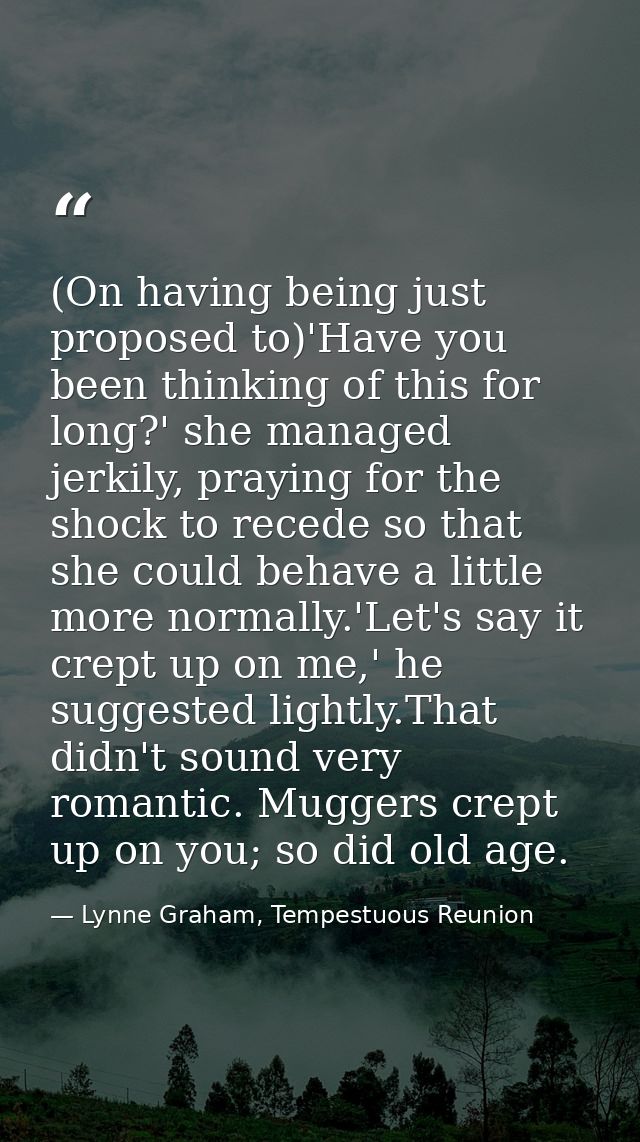(On having being just proposed to)'Have you been thinking of this for long?' she managed jerkily, praying for the shock  — Lynne Graham, Tempestuous Reunion