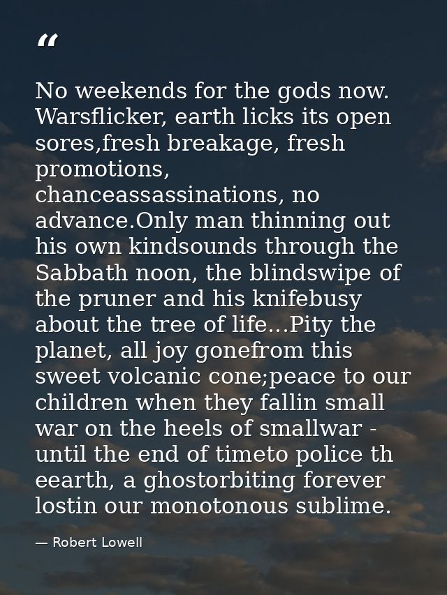 No weekends for the gods now. Warsflicker, earth licks its open sores,fresh breakage, fresh promotions, chanceassassinat — Robert Lowell
