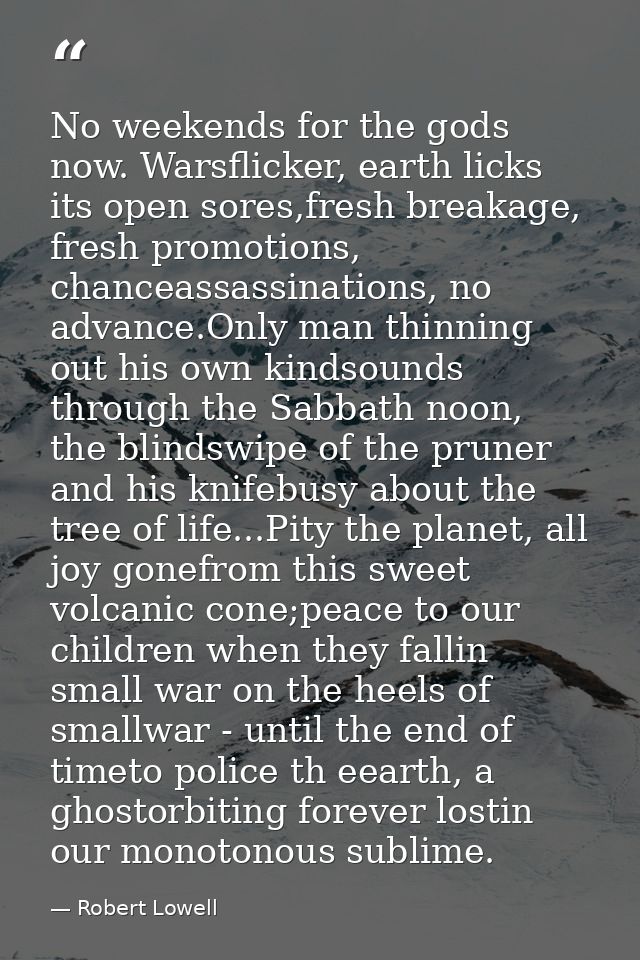 No weekends for the gods now. Warsflicker, earth licks its open sores,fresh breakage, fresh promotions, chanceassassinat — Robert Lowell