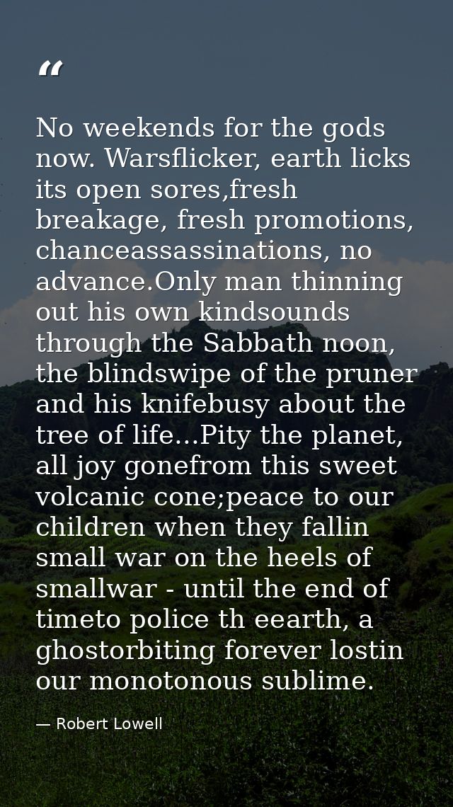 No weekends for the gods now. Warsflicker, earth licks its open sores,fresh breakage, fresh promotions, chanceassassinat — Robert Lowell