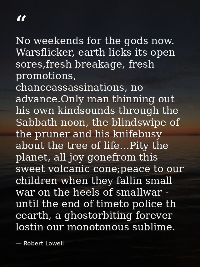 No weekends for the gods now. Warsflicker, earth licks its open sores,fresh breakage, fresh promotions, chanceassassinat — Robert Lowell
