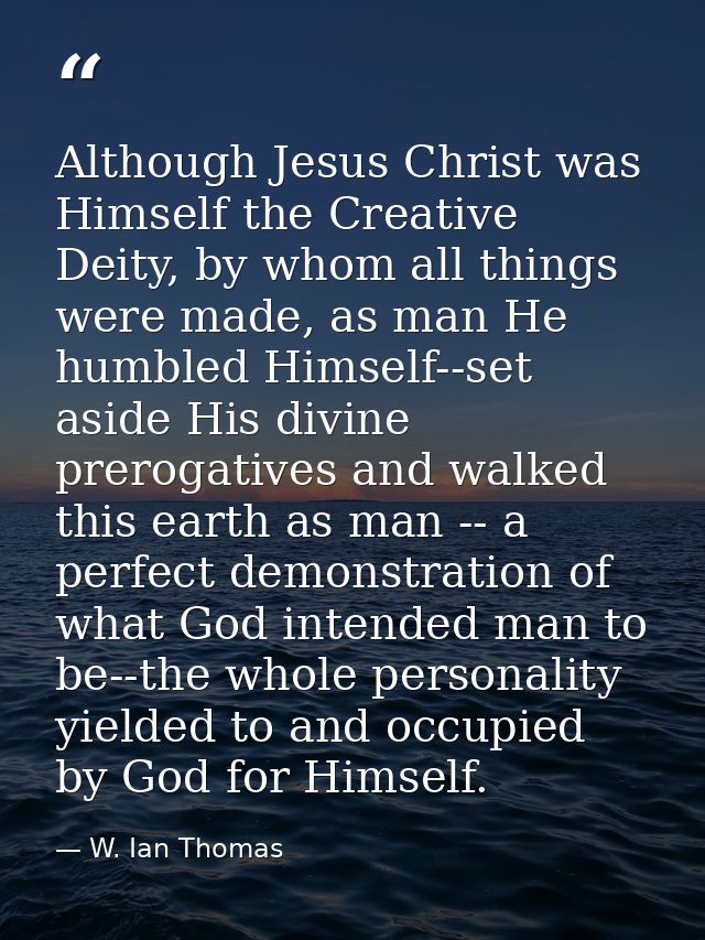 Although Jesus Christ was Himself the Creative Deity, by whom all things were made, as man He humbled Himself--set aside — W. Ian Thomas