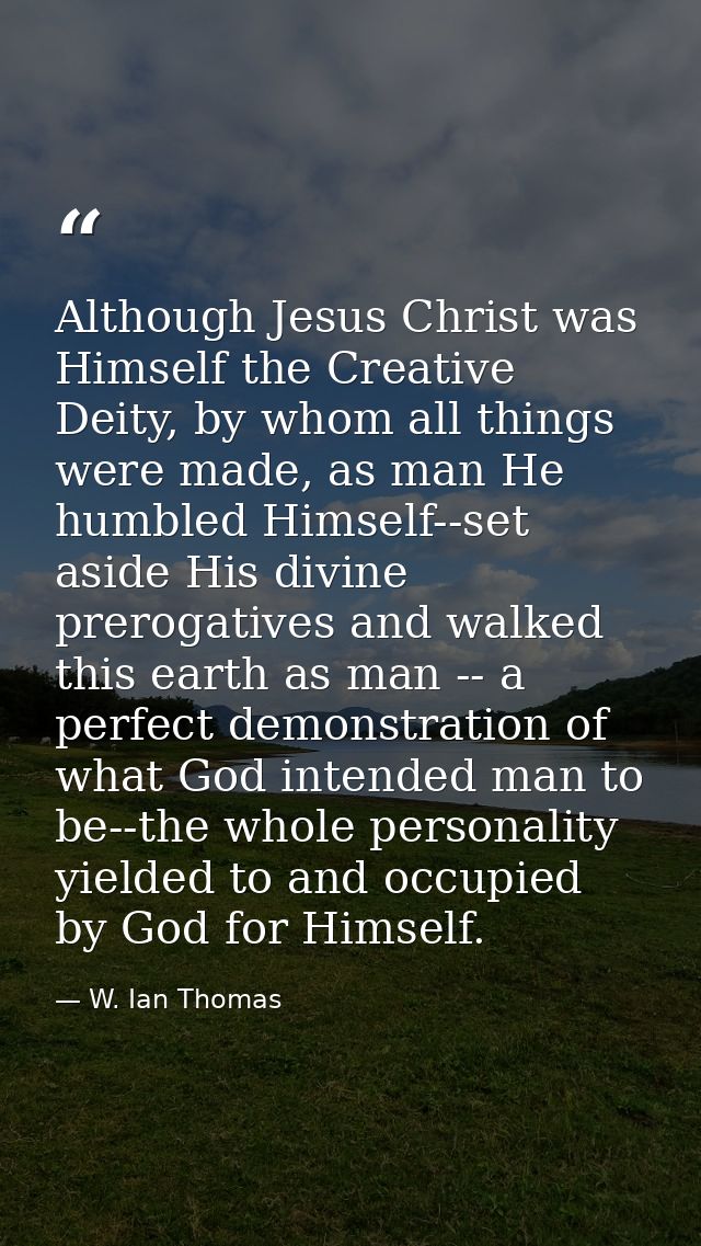 Although Jesus Christ was Himself the Creative Deity, by whom all things were made, as man He humbled Himself--set aside — W. Ian Thomas