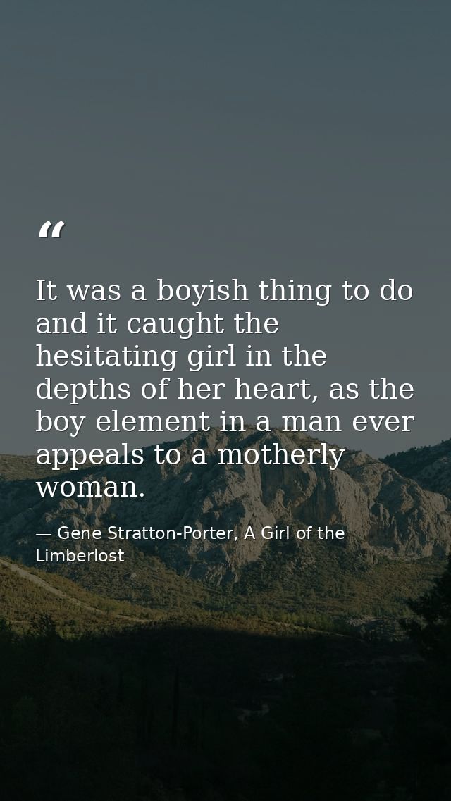 It was a boyish thing to do and it caught the hesitating girl in the depths of her heart, as the boy element in a man ev — Gene Stratton-Porter, A Girl of the Limberlost