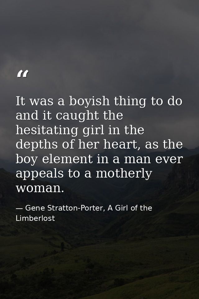 It was a boyish thing to do and it caught the hesitating girl in the depths of her heart, as the boy element in a man ev — Gene Stratton-Porter, A Girl of the Limberlost