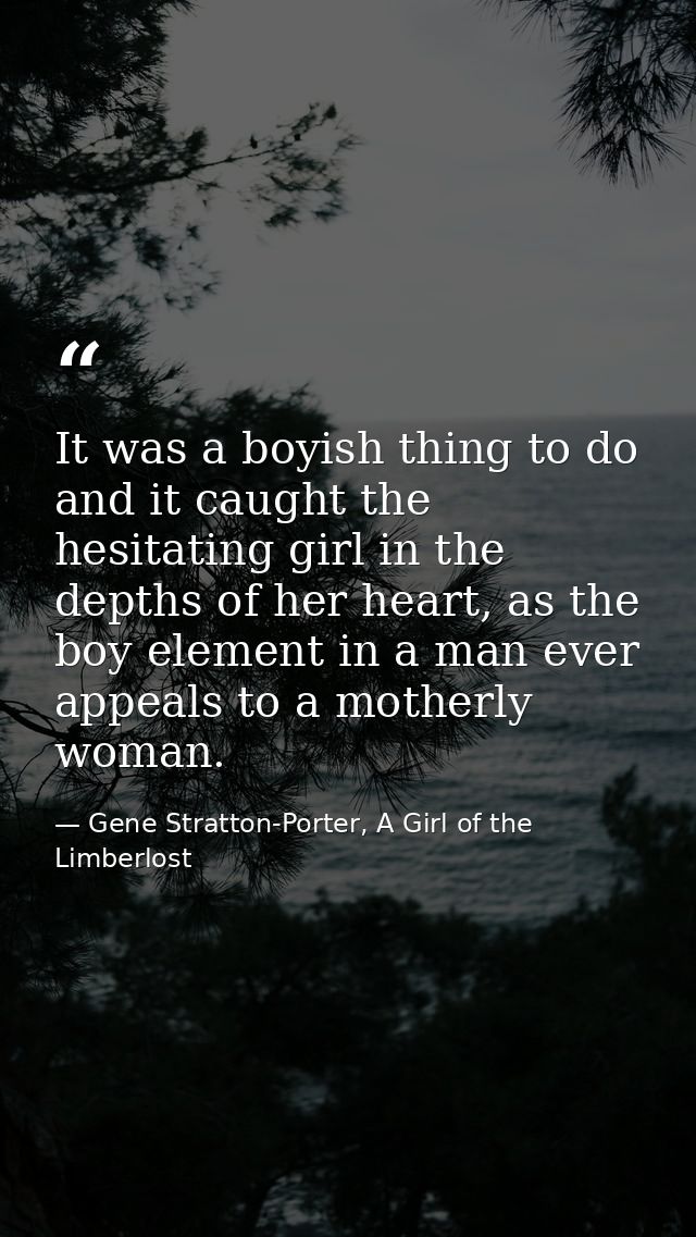 It was a boyish thing to do and it caught the hesitating girl in the depths of her heart, as the boy element in a man ev — Gene Stratton-Porter, A Girl of the Limberlost
