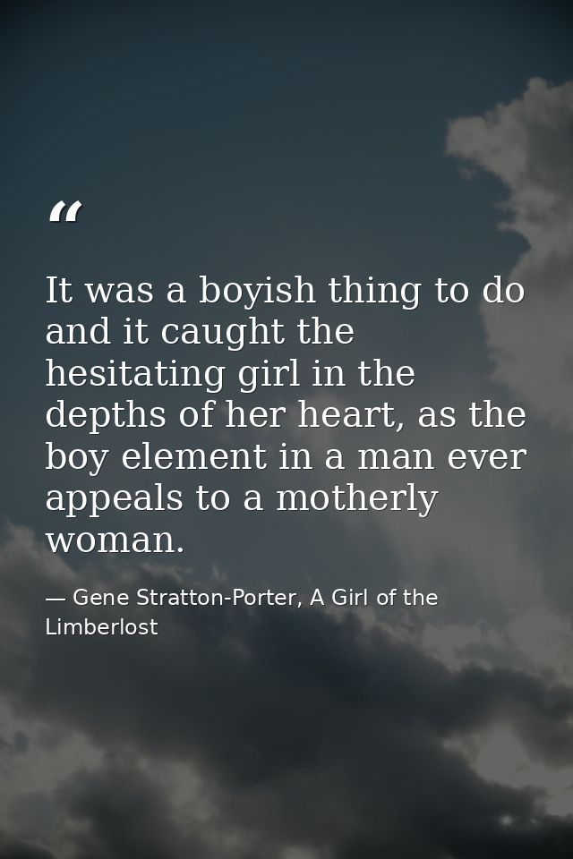 It was a boyish thing to do and it caught the hesitating girl in the depths of her heart, as the boy element in a man ev — Gene Stratton-Porter, A Girl of the Limberlost