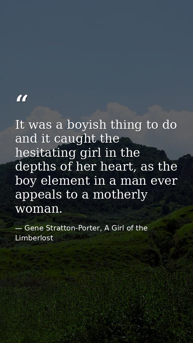 It was a boyish thing to do and it caught the hesitating girl in the depths of her heart, as the boy element in a man ev — Gene Stratton-Porter, A Girl of the Limberlost