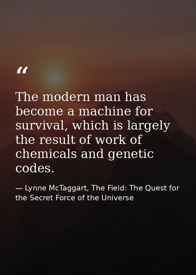 The modern man has become a machine for survival, which is largely the result of work of chemicals and genetic codes. — Lynne McTaggart, The Field: The Quest for the Secret Force of the Universe