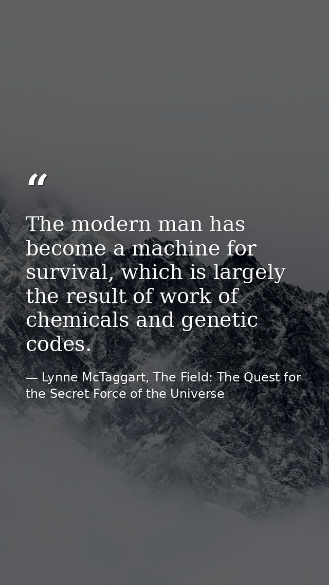 The modern man has become a machine for survival, which is largely the result of work of chemicals and genetic codes. — Lynne McTaggart, The Field: The Quest for the Secret Force of the Universe