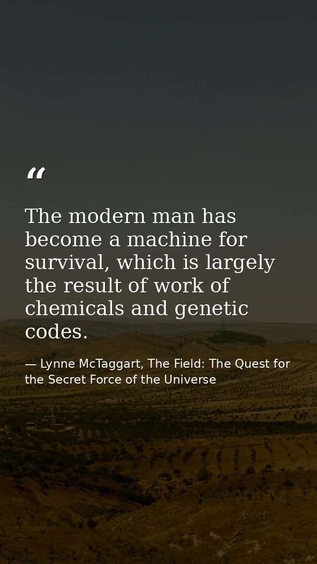 The modern man has become a machine for survival, which is largely the result of work of chemicals and genetic codes. — Lynne McTaggart, The Field: The Quest for the Secret Force of the Universe