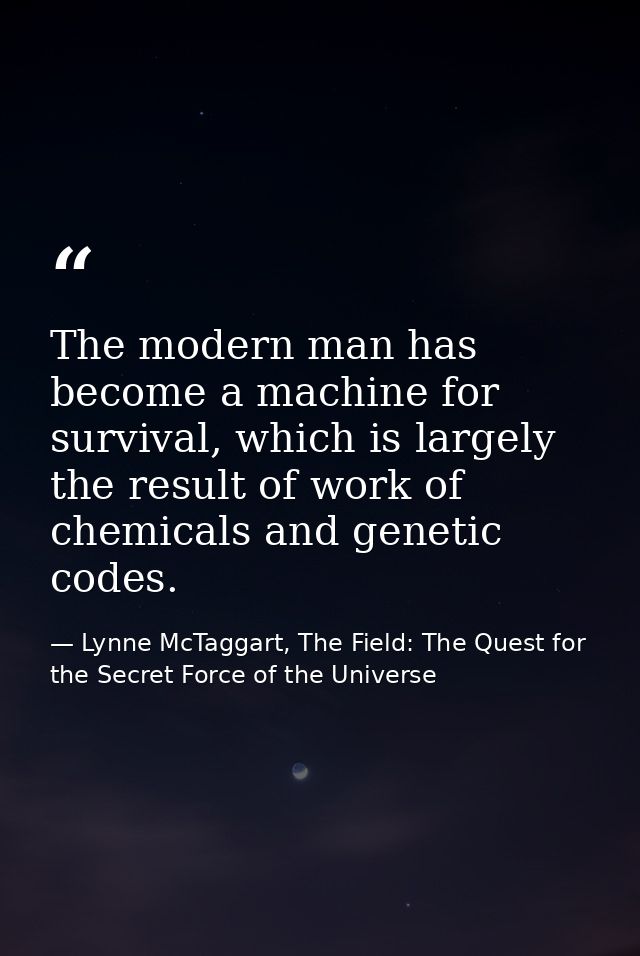 The modern man has become a machine for survival, which is largely the result of work of chemicals and genetic codes. — Lynne McTaggart, The Field: The Quest for the Secret Force of the Universe