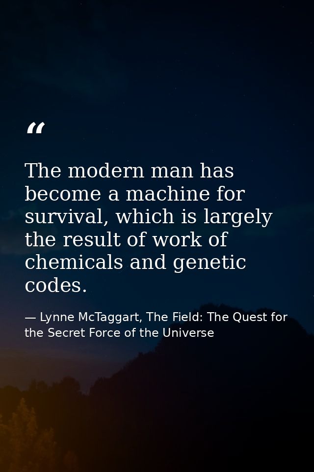 The modern man has become a machine for survival, which is largely the result of work of chemicals and genetic codes. — Lynne McTaggart, The Field: The Quest for the Secret Force of the Universe