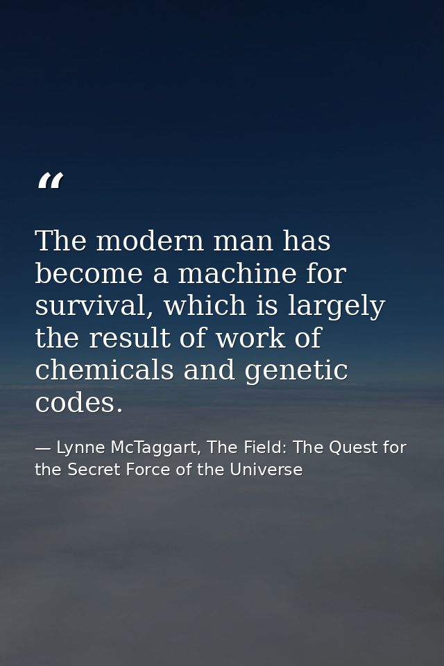 The modern man has become a machine for survival, which is largely the result of work of chemicals and genetic codes. — Lynne McTaggart, The Field: The Quest for the Secret Force of the Universe
